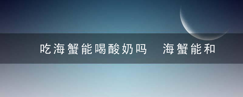 吃海蟹能喝酸奶吗 海蟹能和酸奶一起食用吗